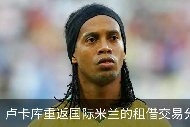 卢卡库重返国际米兰的租借交易分析