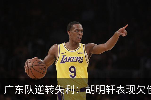 广东队逆转失利：胡明轩表现欠佳的量化分析